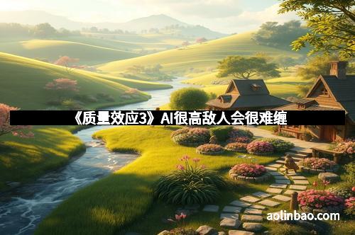 《质量效应3》AI很高敌人会很难缠