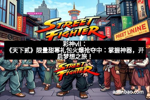 彩神vll：《天下贰》限量甜幂礼包火爆抢夺中：掌握神器，开启梦想之旅！
